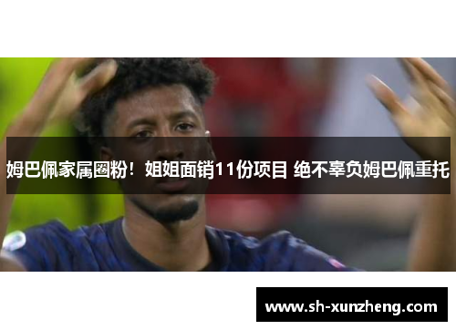 姆巴佩家属圈粉！姐姐面销11份项目 绝不辜负姆巴佩重托